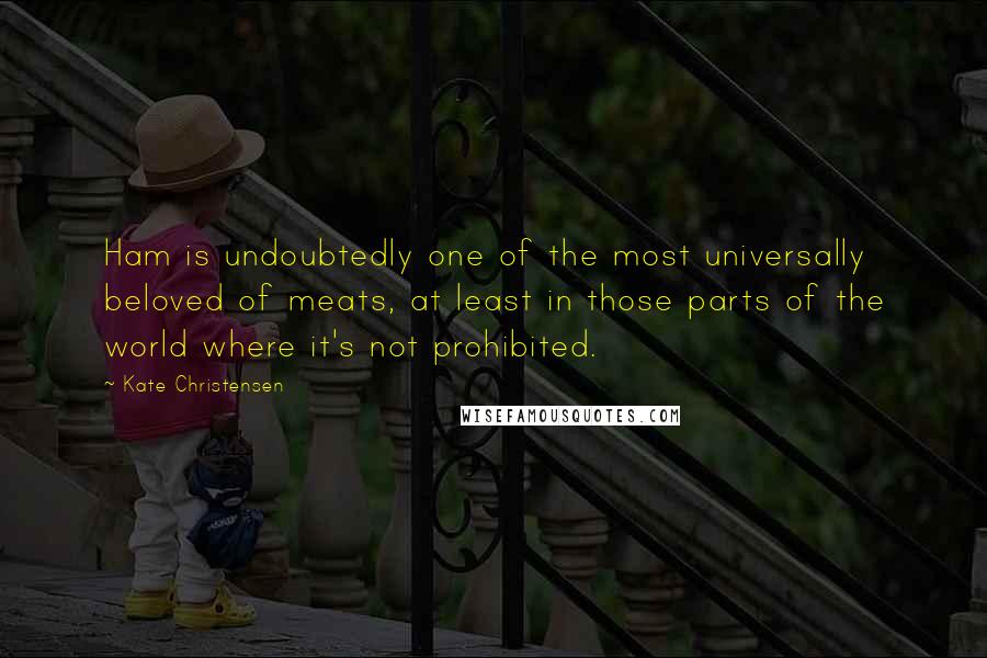Kate Christensen Quotes: Ham is undoubtedly one of the most universally beloved of meats, at least in those parts of the world where it's not prohibited.