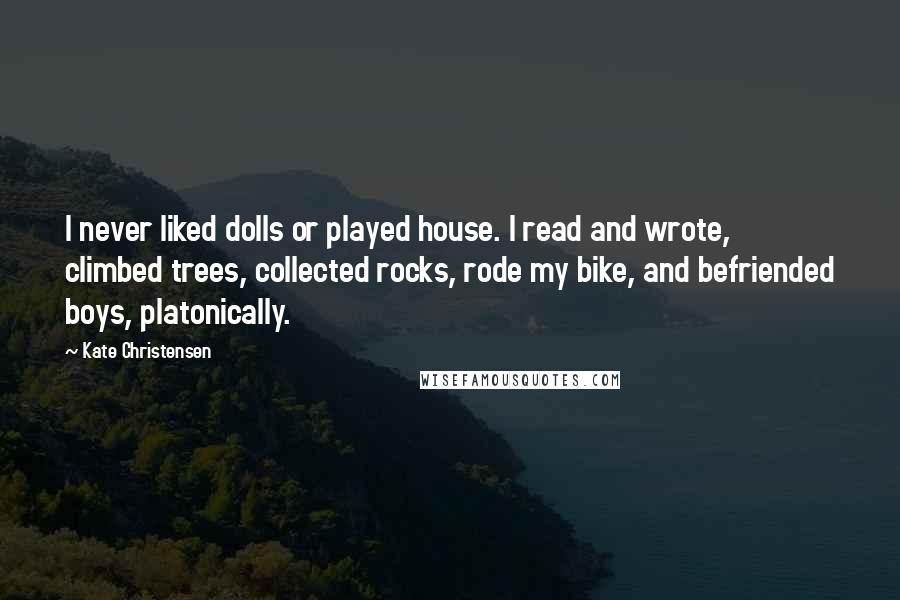 Kate Christensen Quotes: I never liked dolls or played house. I read and wrote, climbed trees, collected rocks, rode my bike, and befriended boys, platonically.