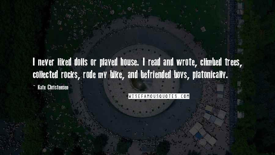 Kate Christensen Quotes: I never liked dolls or played house. I read and wrote, climbed trees, collected rocks, rode my bike, and befriended boys, platonically.