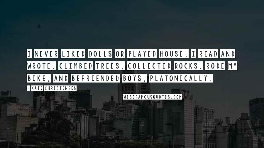 Kate Christensen Quotes: I never liked dolls or played house. I read and wrote, climbed trees, collected rocks, rode my bike, and befriended boys, platonically.
