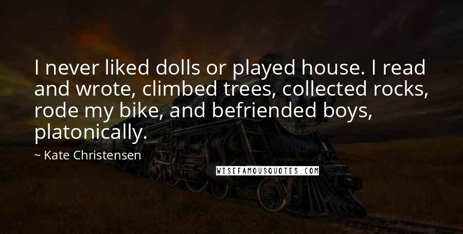 Kate Christensen Quotes: I never liked dolls or played house. I read and wrote, climbed trees, collected rocks, rode my bike, and befriended boys, platonically.