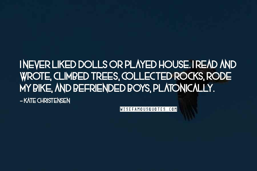 Kate Christensen Quotes: I never liked dolls or played house. I read and wrote, climbed trees, collected rocks, rode my bike, and befriended boys, platonically.