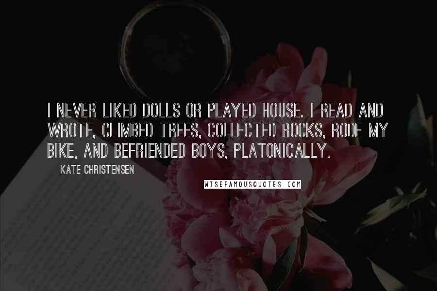 Kate Christensen Quotes: I never liked dolls or played house. I read and wrote, climbed trees, collected rocks, rode my bike, and befriended boys, platonically.