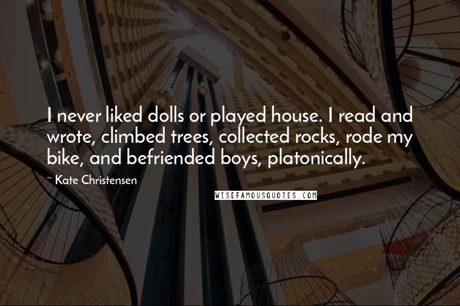 Kate Christensen Quotes: I never liked dolls or played house. I read and wrote, climbed trees, collected rocks, rode my bike, and befriended boys, platonically.
