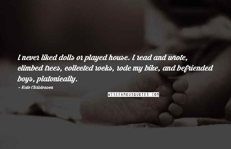 Kate Christensen Quotes: I never liked dolls or played house. I read and wrote, climbed trees, collected rocks, rode my bike, and befriended boys, platonically.