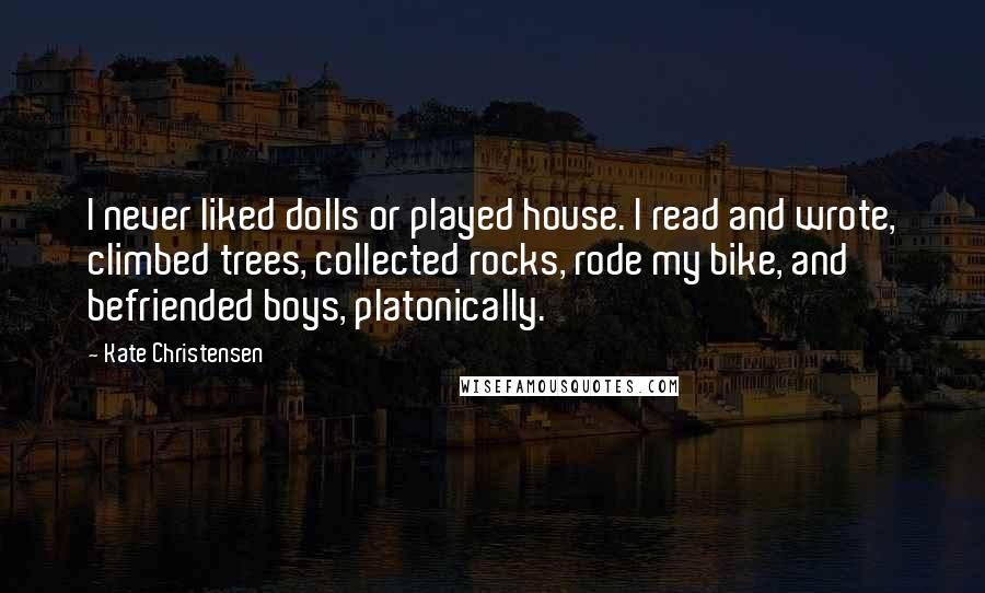 Kate Christensen Quotes: I never liked dolls or played house. I read and wrote, climbed trees, collected rocks, rode my bike, and befriended boys, platonically.
