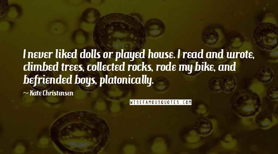 Kate Christensen Quotes: I never liked dolls or played house. I read and wrote, climbed trees, collected rocks, rode my bike, and befriended boys, platonically.