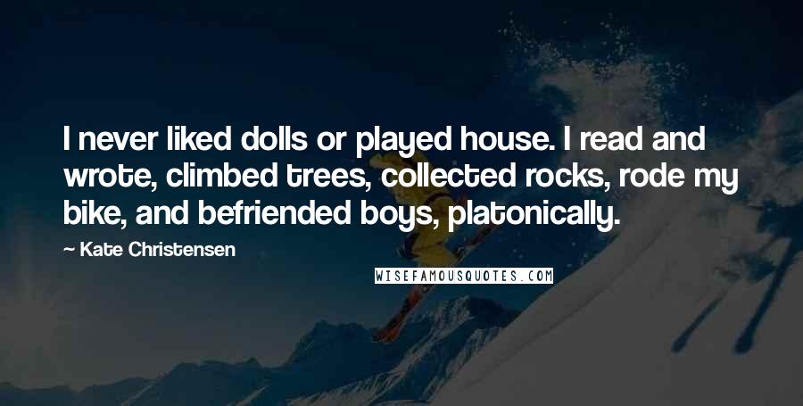 Kate Christensen Quotes: I never liked dolls or played house. I read and wrote, climbed trees, collected rocks, rode my bike, and befriended boys, platonically.