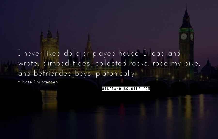 Kate Christensen Quotes: I never liked dolls or played house. I read and wrote, climbed trees, collected rocks, rode my bike, and befriended boys, platonically.