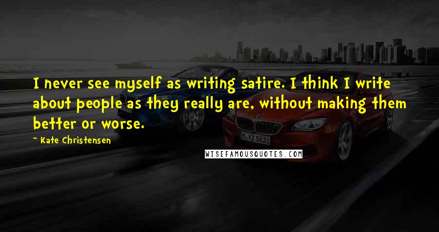 Kate Christensen Quotes: I never see myself as writing satire. I think I write about people as they really are, without making them better or worse.