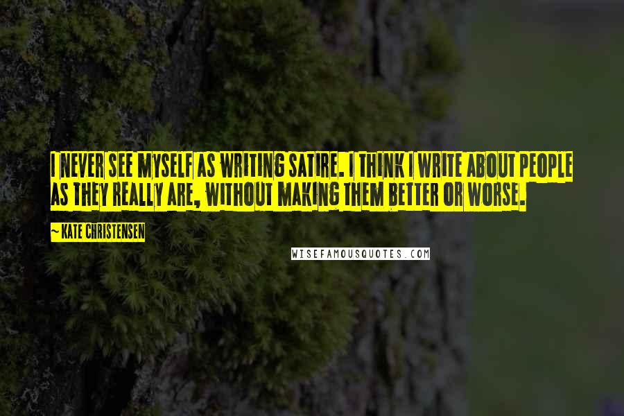 Kate Christensen Quotes: I never see myself as writing satire. I think I write about people as they really are, without making them better or worse.