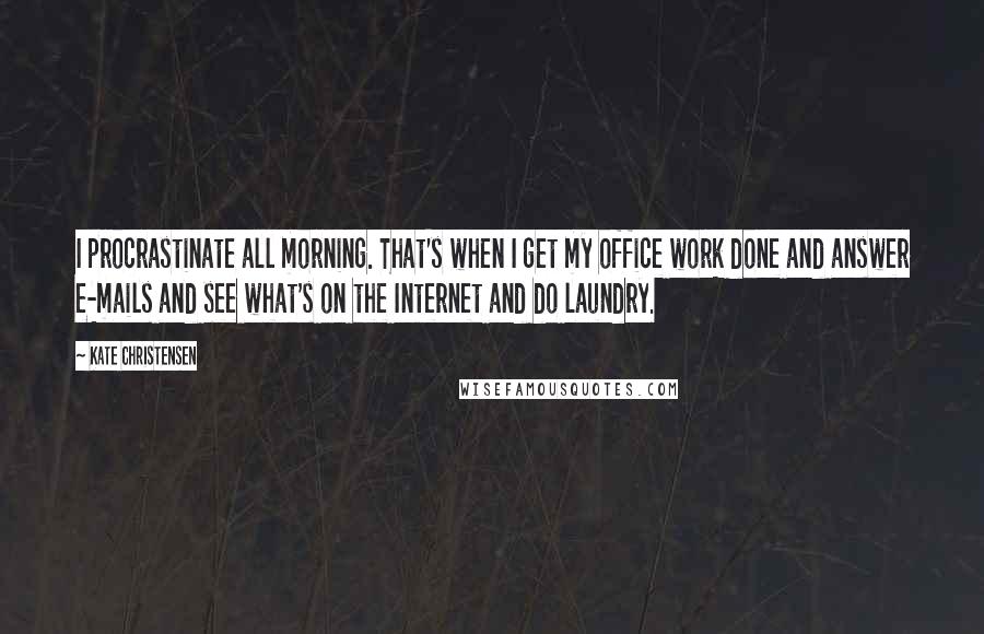 Kate Christensen Quotes: I procrastinate all morning. That's when I get my office work done and answer e-mails and see what's on the Internet and do laundry.