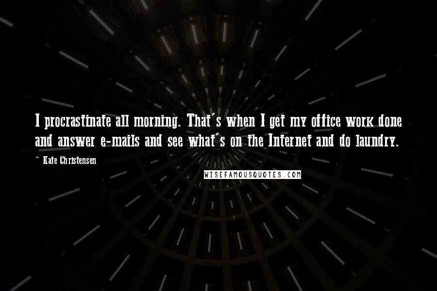 Kate Christensen Quotes: I procrastinate all morning. That's when I get my office work done and answer e-mails and see what's on the Internet and do laundry.