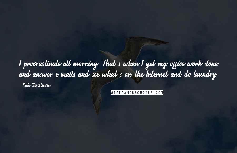 Kate Christensen Quotes: I procrastinate all morning. That's when I get my office work done and answer e-mails and see what's on the Internet and do laundry.