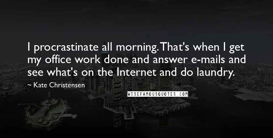 Kate Christensen Quotes: I procrastinate all morning. That's when I get my office work done and answer e-mails and see what's on the Internet and do laundry.