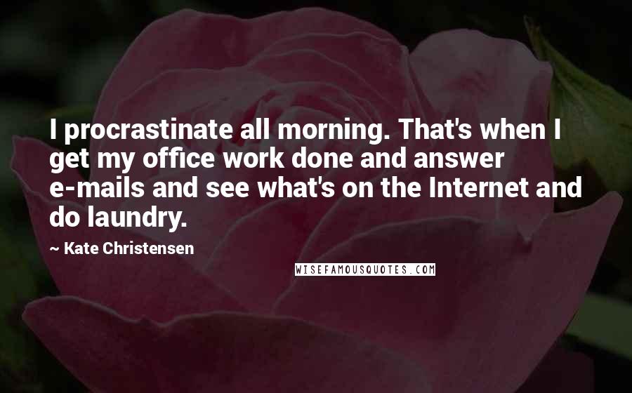 Kate Christensen Quotes: I procrastinate all morning. That's when I get my office work done and answer e-mails and see what's on the Internet and do laundry.