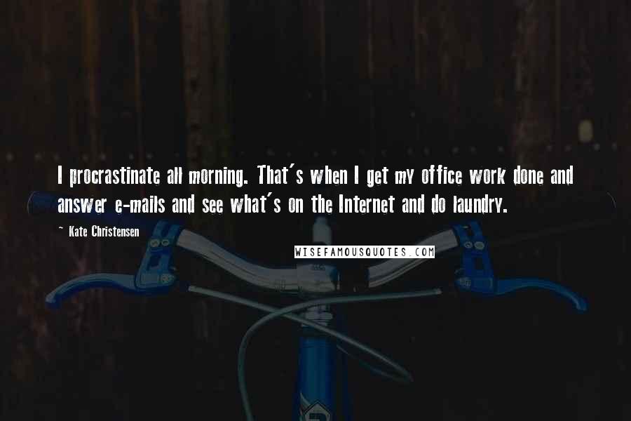 Kate Christensen Quotes: I procrastinate all morning. That's when I get my office work done and answer e-mails and see what's on the Internet and do laundry.