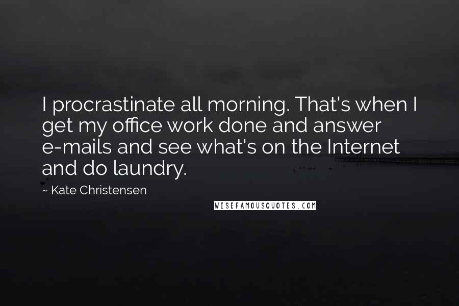 Kate Christensen Quotes: I procrastinate all morning. That's when I get my office work done and answer e-mails and see what's on the Internet and do laundry.