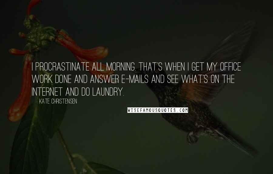 Kate Christensen Quotes: I procrastinate all morning. That's when I get my office work done and answer e-mails and see what's on the Internet and do laundry.