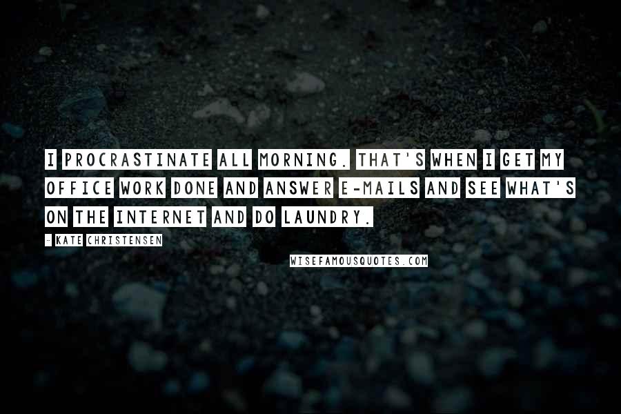 Kate Christensen Quotes: I procrastinate all morning. That's when I get my office work done and answer e-mails and see what's on the Internet and do laundry.