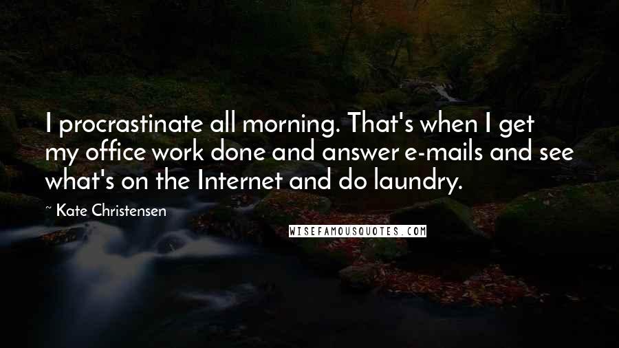 Kate Christensen Quotes: I procrastinate all morning. That's when I get my office work done and answer e-mails and see what's on the Internet and do laundry.