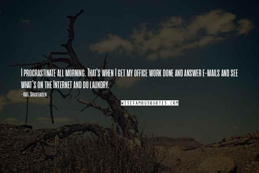 Kate Christensen Quotes: I procrastinate all morning. That's when I get my office work done and answer e-mails and see what's on the Internet and do laundry.