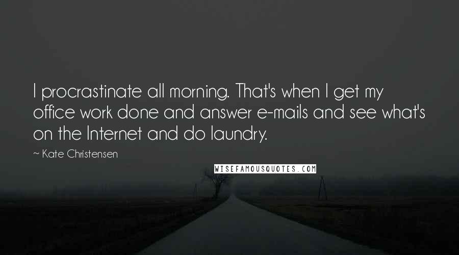 Kate Christensen Quotes: I procrastinate all morning. That's when I get my office work done and answer e-mails and see what's on the Internet and do laundry.