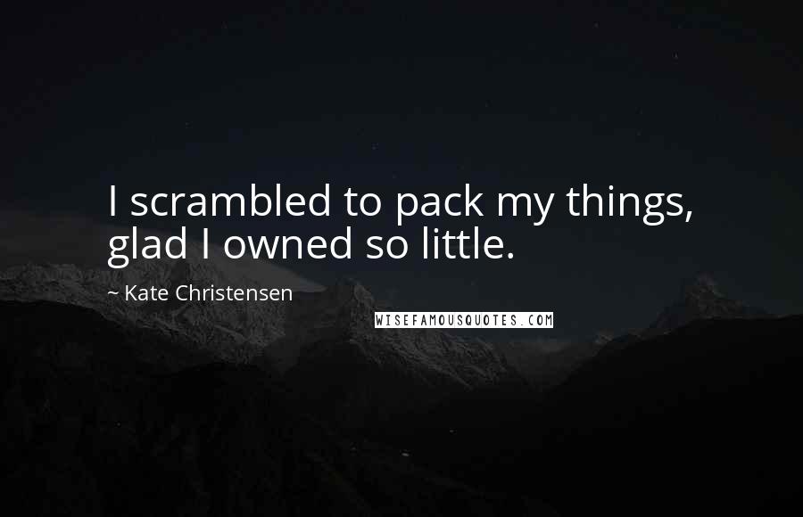 Kate Christensen Quotes: I scrambled to pack my things, glad I owned so little.