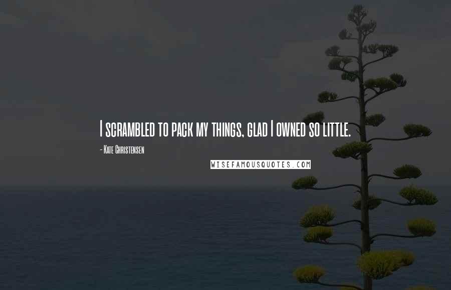 Kate Christensen Quotes: I scrambled to pack my things, glad I owned so little.