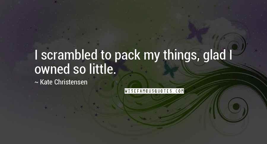 Kate Christensen Quotes: I scrambled to pack my things, glad I owned so little.