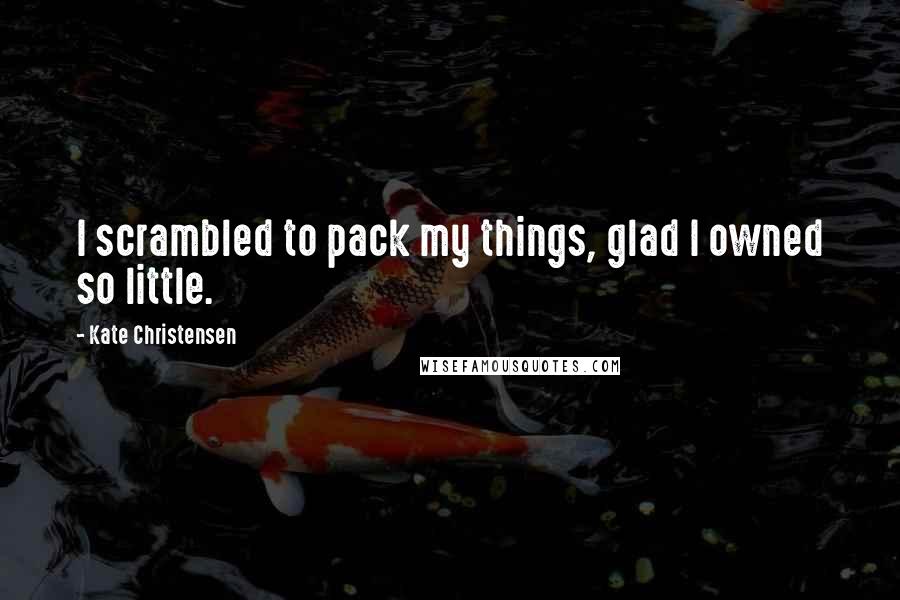 Kate Christensen Quotes: I scrambled to pack my things, glad I owned so little.