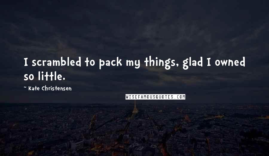 Kate Christensen Quotes: I scrambled to pack my things, glad I owned so little.