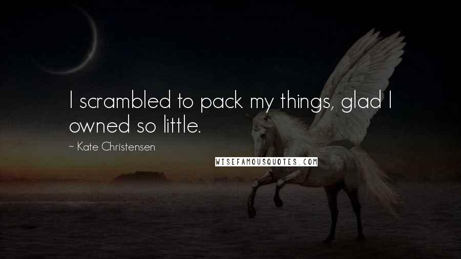 Kate Christensen Quotes: I scrambled to pack my things, glad I owned so little.