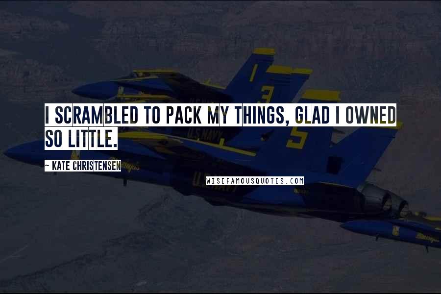 Kate Christensen Quotes: I scrambled to pack my things, glad I owned so little.