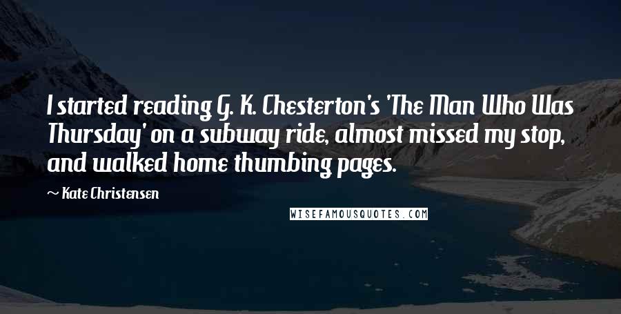 Kate Christensen Quotes: I started reading G. K. Chesterton's 'The Man Who Was Thursday' on a subway ride, almost missed my stop, and walked home thumbing pages.