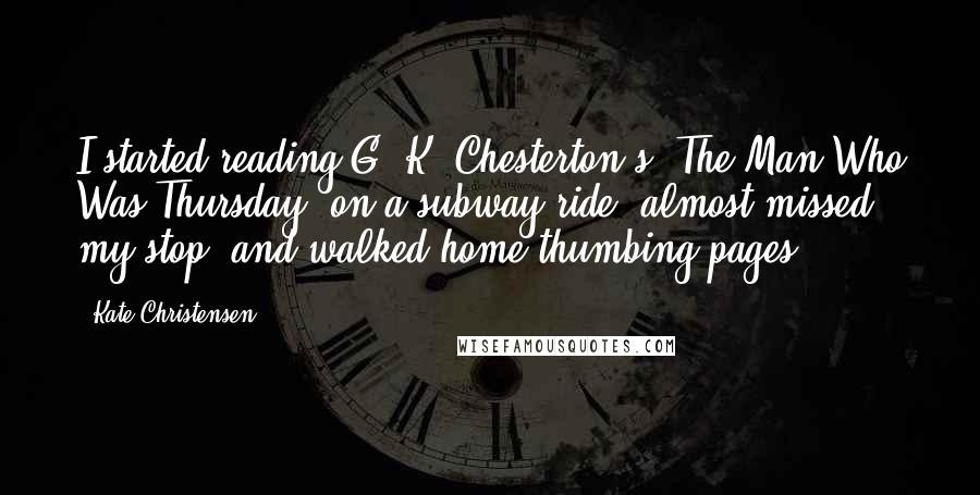 Kate Christensen Quotes: I started reading G. K. Chesterton's 'The Man Who Was Thursday' on a subway ride, almost missed my stop, and walked home thumbing pages.