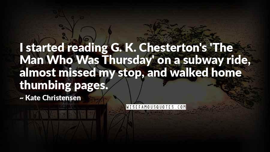 Kate Christensen Quotes: I started reading G. K. Chesterton's 'The Man Who Was Thursday' on a subway ride, almost missed my stop, and walked home thumbing pages.