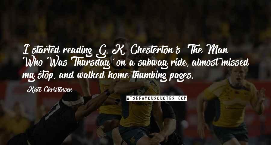Kate Christensen Quotes: I started reading G. K. Chesterton's 'The Man Who Was Thursday' on a subway ride, almost missed my stop, and walked home thumbing pages.
