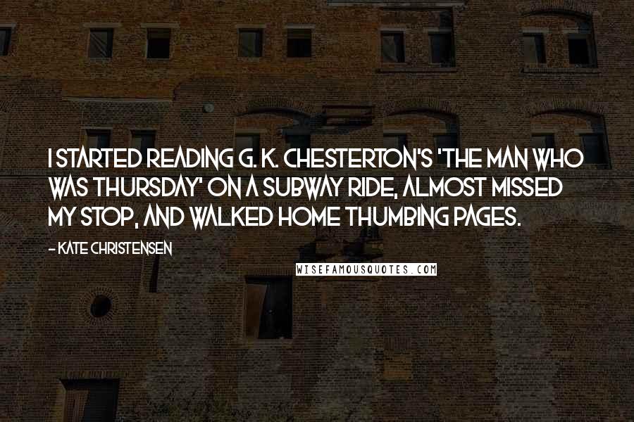 Kate Christensen Quotes: I started reading G. K. Chesterton's 'The Man Who Was Thursday' on a subway ride, almost missed my stop, and walked home thumbing pages.