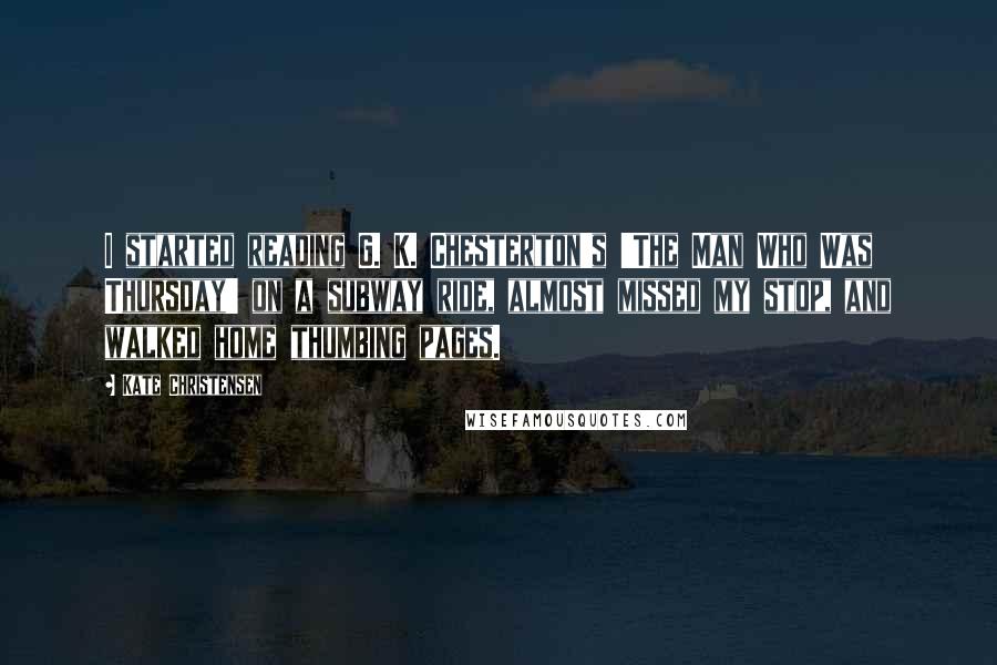 Kate Christensen Quotes: I started reading G. K. Chesterton's 'The Man Who Was Thursday' on a subway ride, almost missed my stop, and walked home thumbing pages.