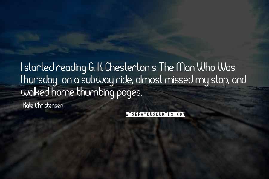 Kate Christensen Quotes: I started reading G. K. Chesterton's 'The Man Who Was Thursday' on a subway ride, almost missed my stop, and walked home thumbing pages.