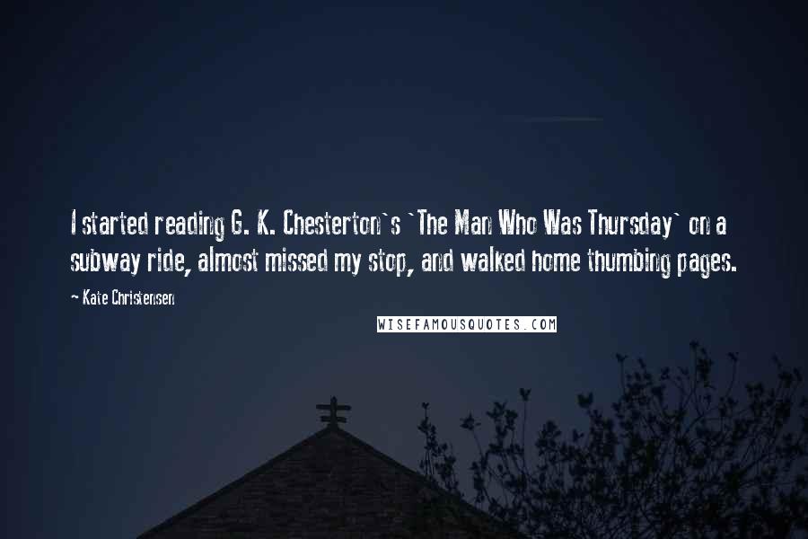 Kate Christensen Quotes: I started reading G. K. Chesterton's 'The Man Who Was Thursday' on a subway ride, almost missed my stop, and walked home thumbing pages.