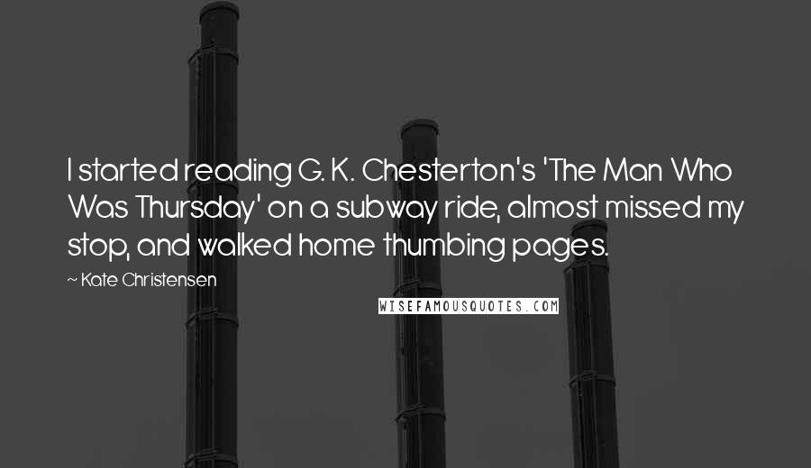 Kate Christensen Quotes: I started reading G. K. Chesterton's 'The Man Who Was Thursday' on a subway ride, almost missed my stop, and walked home thumbing pages.