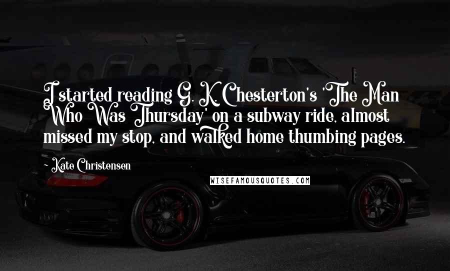 Kate Christensen Quotes: I started reading G. K. Chesterton's 'The Man Who Was Thursday' on a subway ride, almost missed my stop, and walked home thumbing pages.