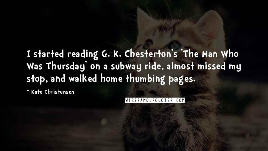 Kate Christensen Quotes: I started reading G. K. Chesterton's 'The Man Who Was Thursday' on a subway ride, almost missed my stop, and walked home thumbing pages.