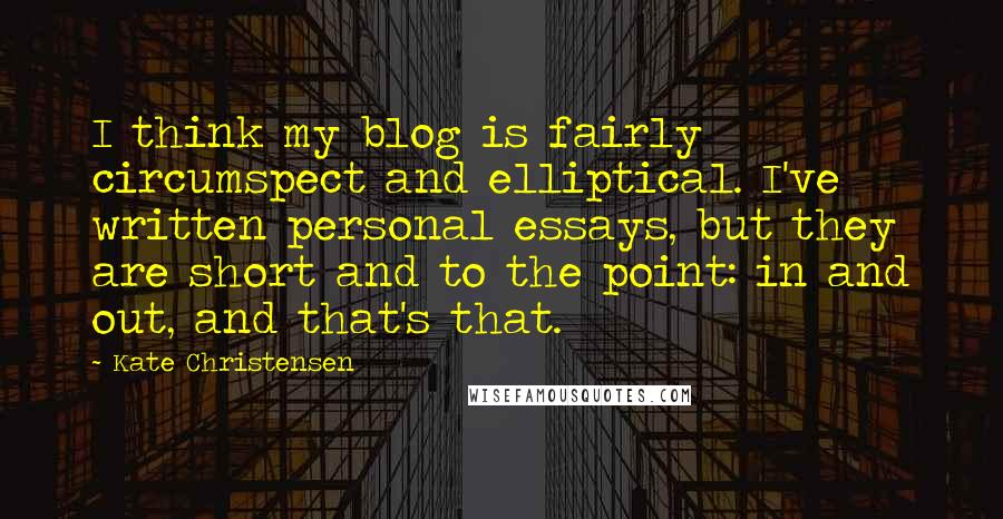 Kate Christensen Quotes: I think my blog is fairly circumspect and elliptical. I've written personal essays, but they are short and to the point: in and out, and that's that.