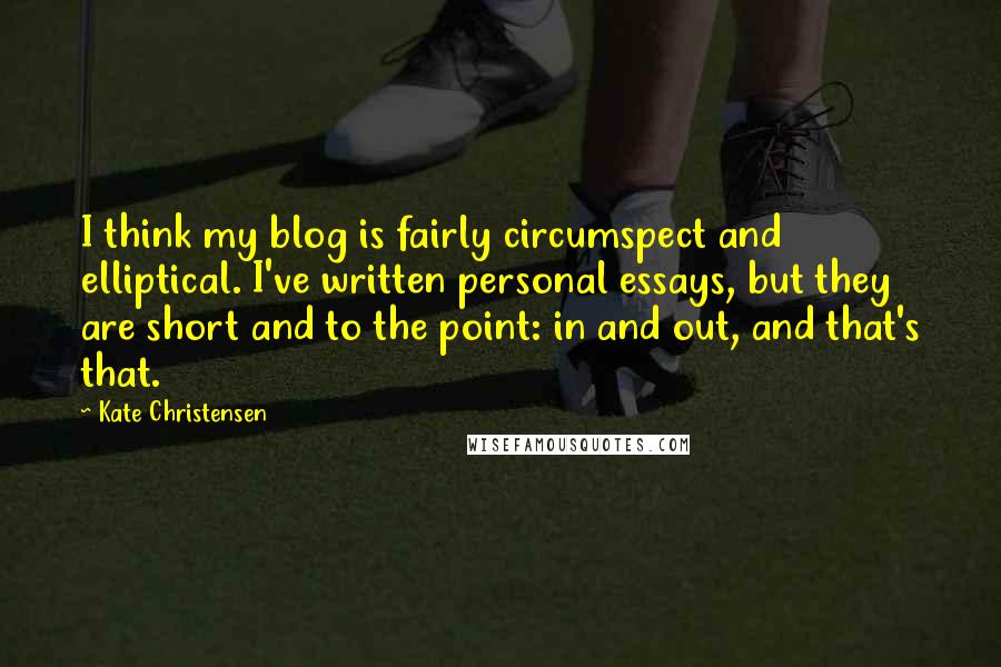 Kate Christensen Quotes: I think my blog is fairly circumspect and elliptical. I've written personal essays, but they are short and to the point: in and out, and that's that.