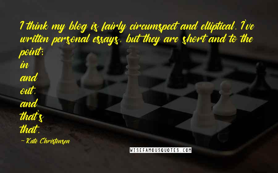 Kate Christensen Quotes: I think my blog is fairly circumspect and elliptical. I've written personal essays, but they are short and to the point: in and out, and that's that.