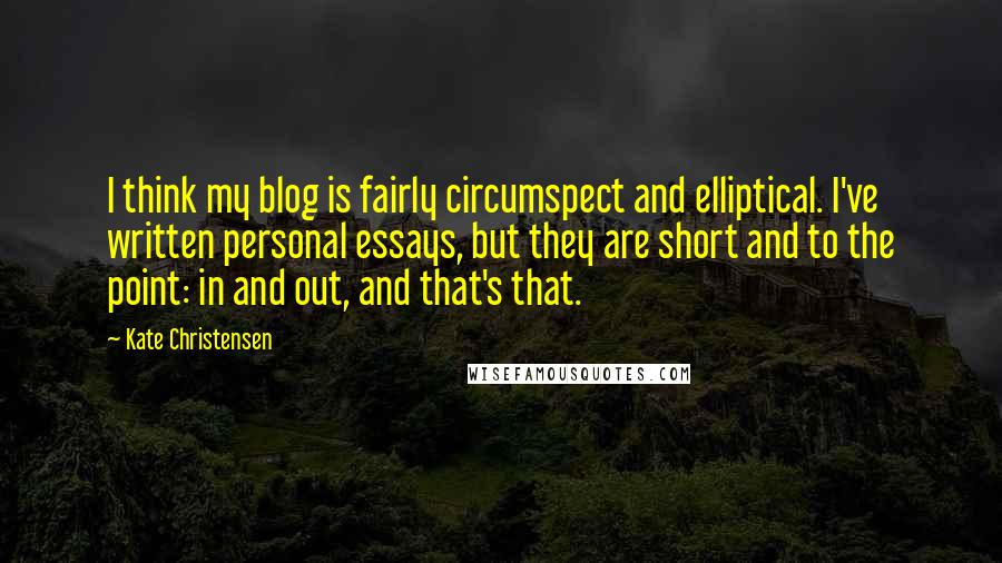 Kate Christensen Quotes: I think my blog is fairly circumspect and elliptical. I've written personal essays, but they are short and to the point: in and out, and that's that.