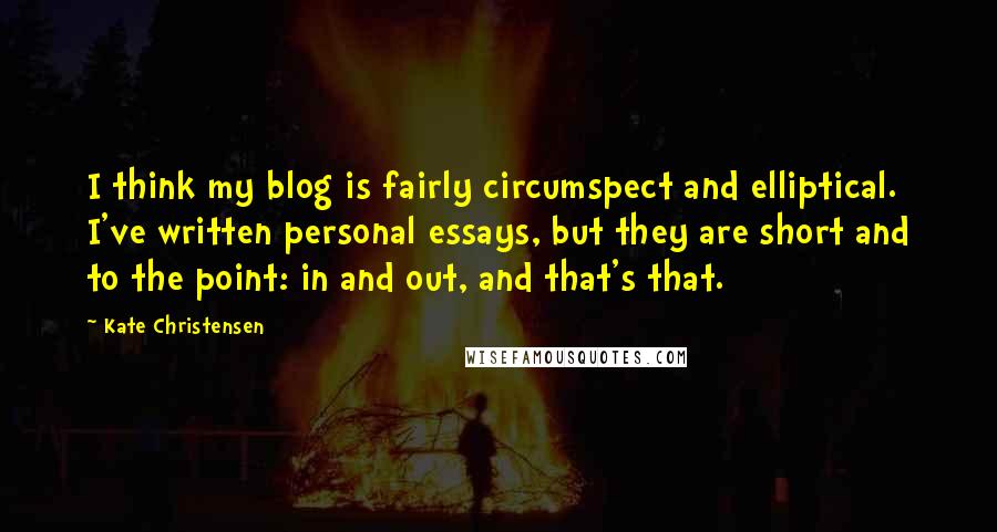 Kate Christensen Quotes: I think my blog is fairly circumspect and elliptical. I've written personal essays, but they are short and to the point: in and out, and that's that.